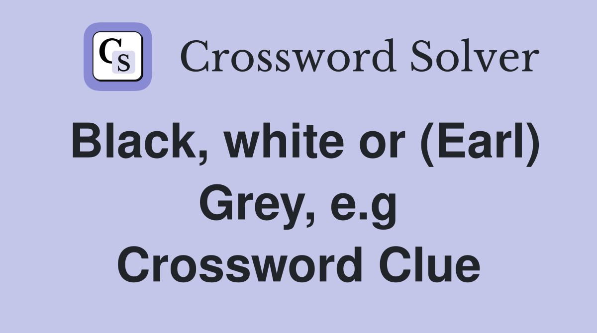 Black, white or (Earl) Grey, e.g Crossword Clue