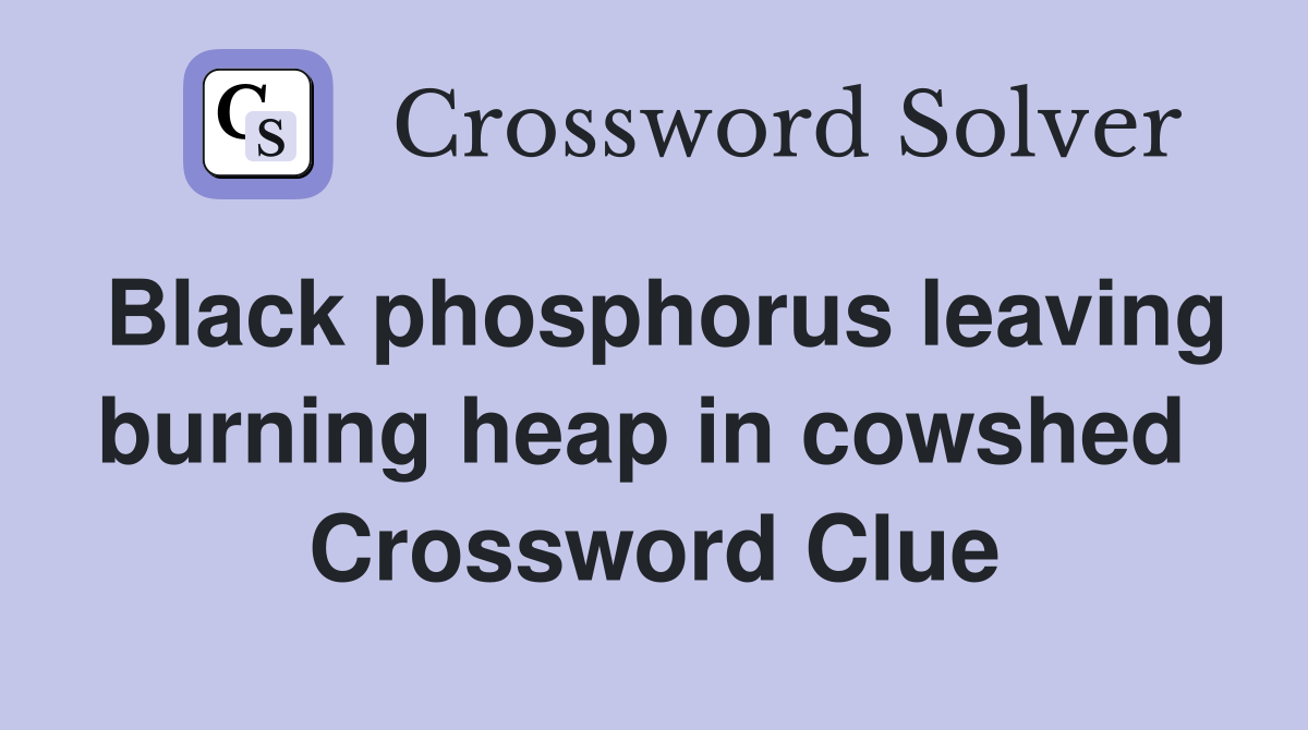 Black phosphorus leaving burning heap in cowshed  Crossword Clue