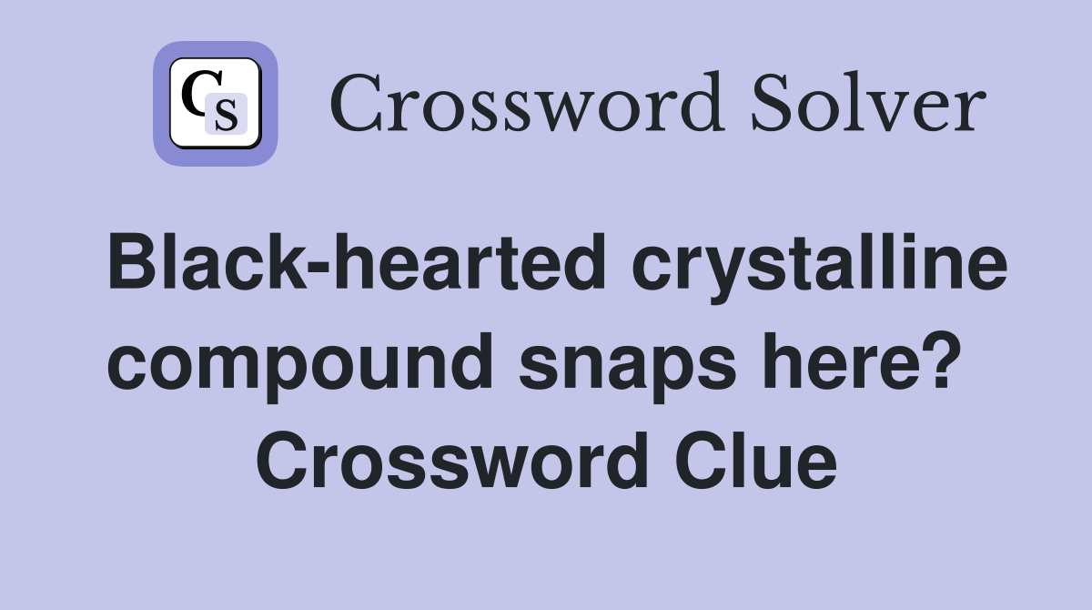 Black-hearted crystalline compound snaps here?  Crossword Clue