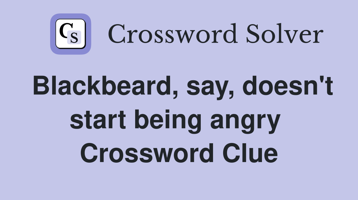 Blackbeard, say, doesn't start being angry  Crossword Clue