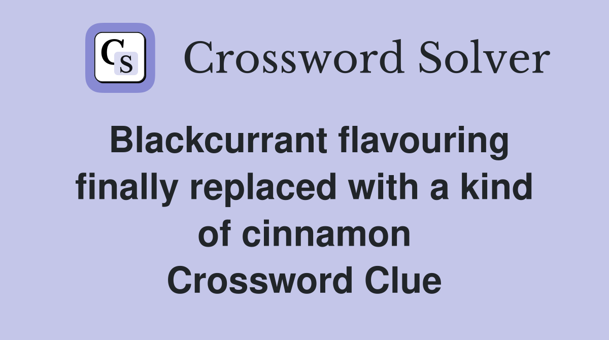 Blackcurrant flavouring finally replaced with a kind of cinnamon Crossword Clue