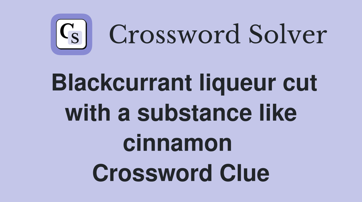 Blackcurrant liqueur cut with a substance like cinnamon  Crossword Clue