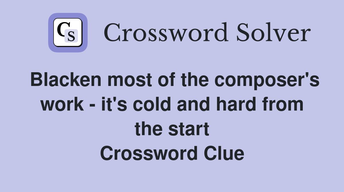 Blacken most of the composer's work - it's cold and hard from the start Crossword Clue