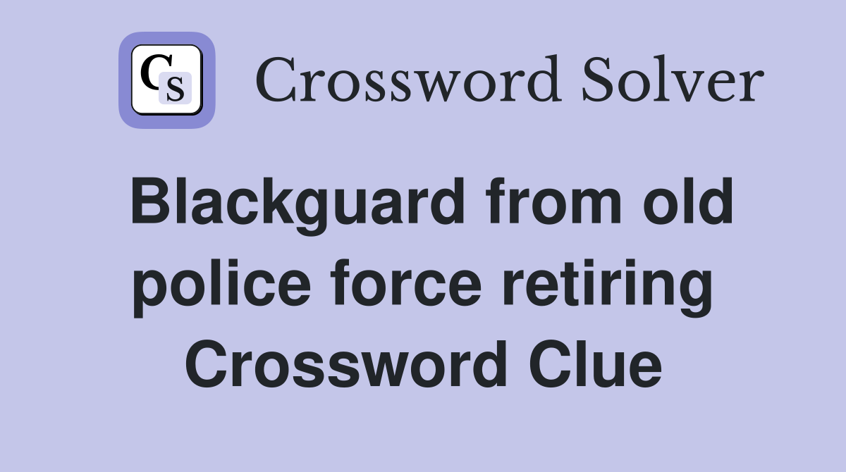 Blackguard from old police force retiring Crossword Clue