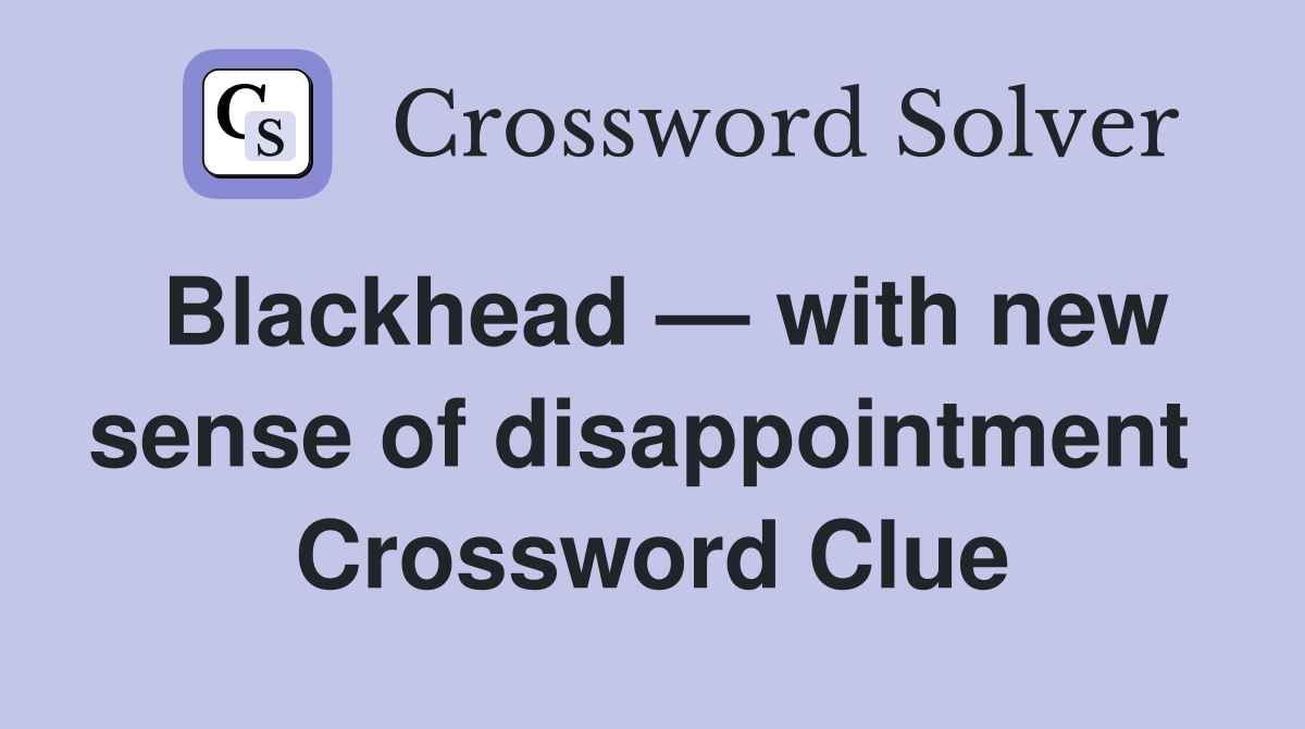 Blackhead — with new sense of disappointment  Crossword Clue