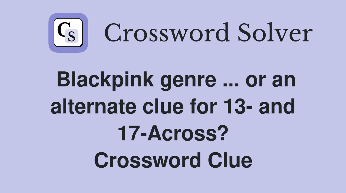 Blackpink genre ... or an alternate clue for 13- and 17-Across? Crossword Clue