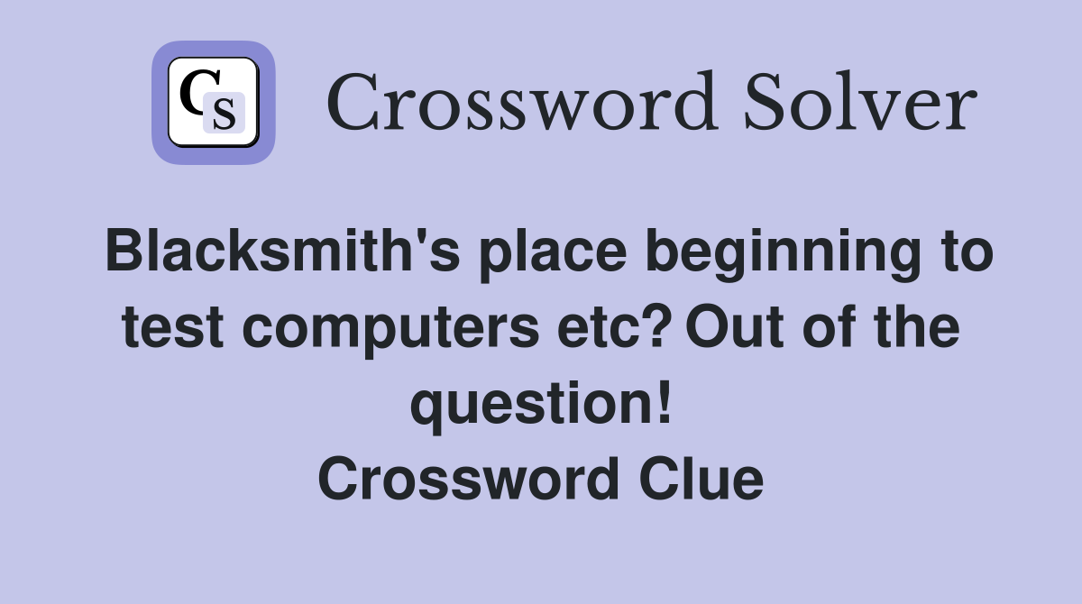 Blacksmith's place beginning to test computers etc? Out of the question! Crossword Clue