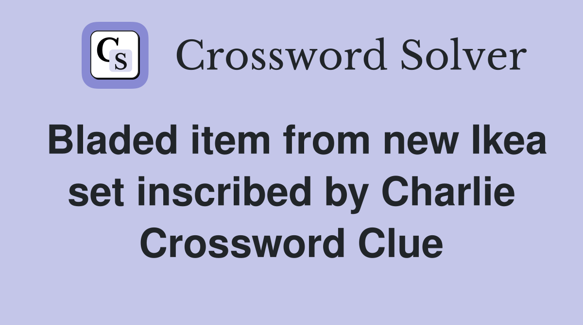 Bladed item from new Ikea set inscribed by Charlie Crossword Clue