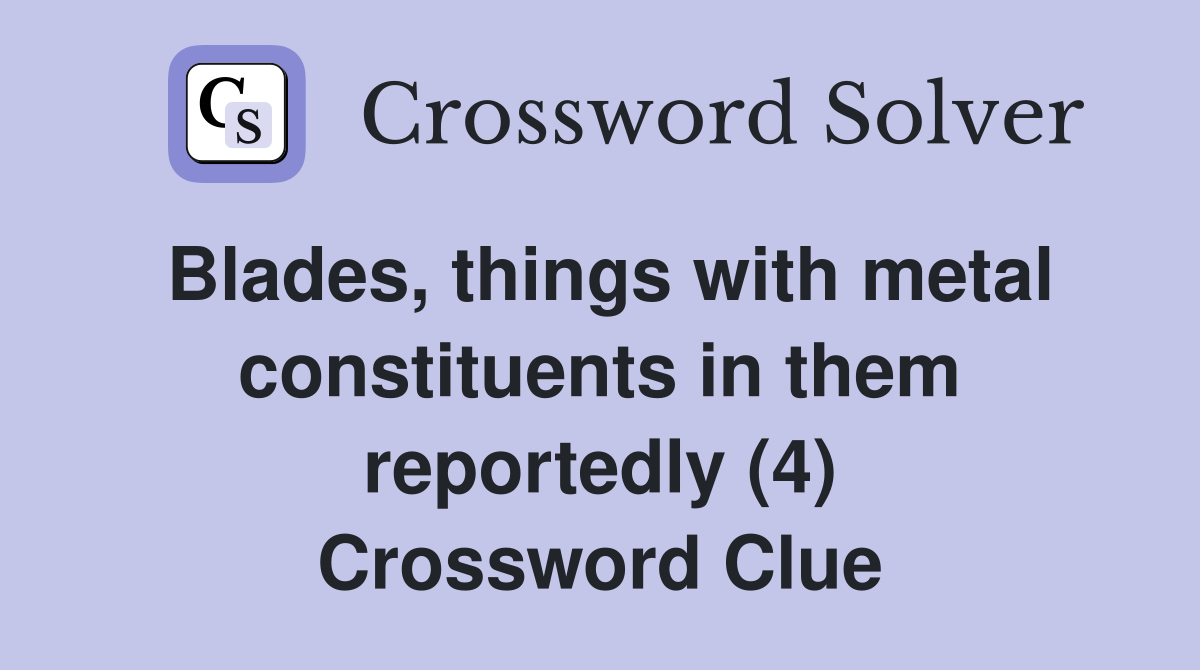 Blades, things with metal constituents in them reportedly (4) Crossword Clue