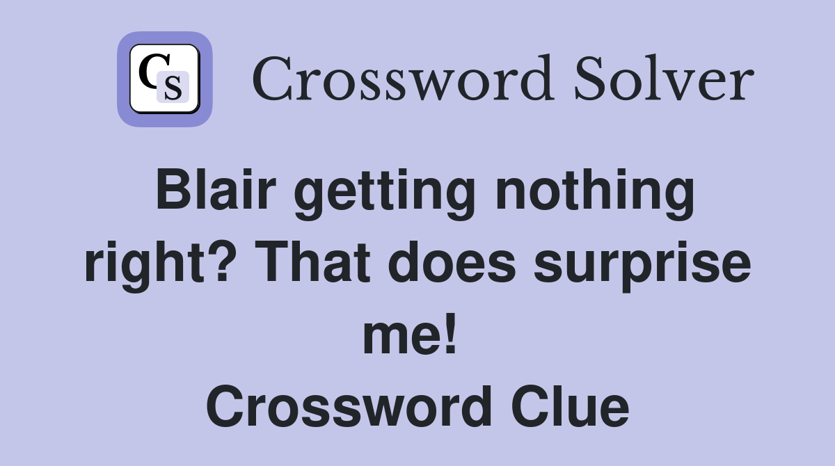 Blair getting nothing right? That does surprise me!  Crossword Clue