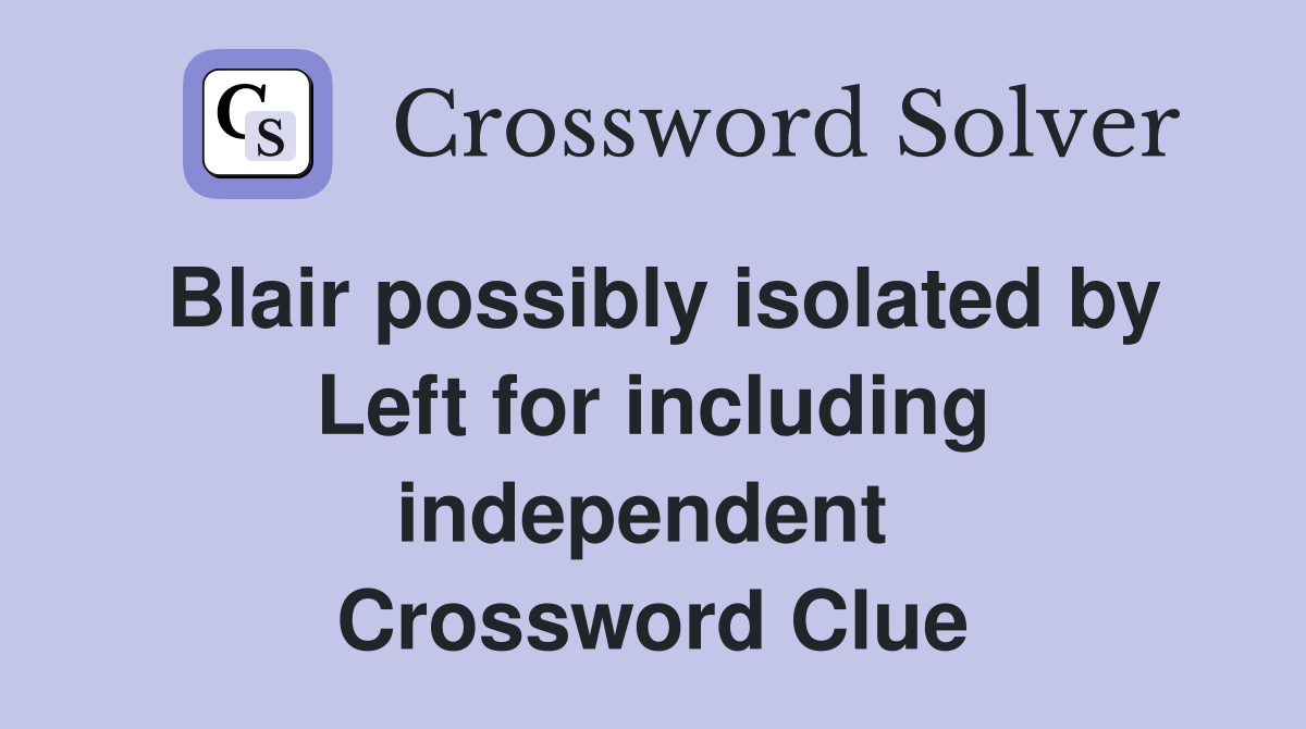 Blair possibly isolated by Left for including independent  Crossword Clue