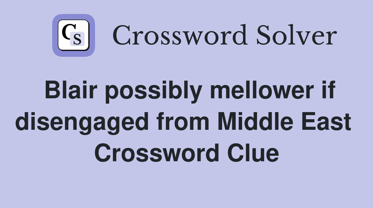 Blair possibly mellower if disengaged from Middle East  Crossword Clue