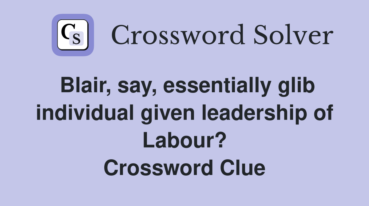 Blair, say, essentially glib individual given leadership of Labour? Crossword Clue
