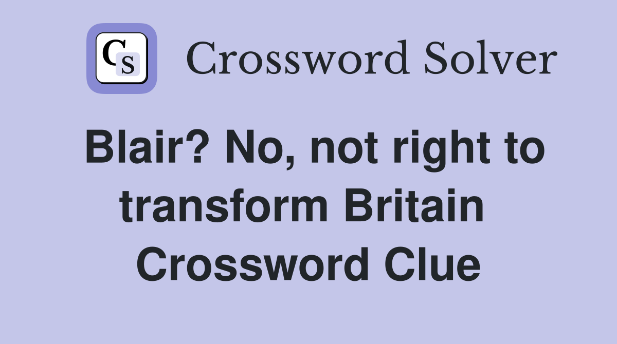 Blair? No, not right to transform Britain  Crossword Clue