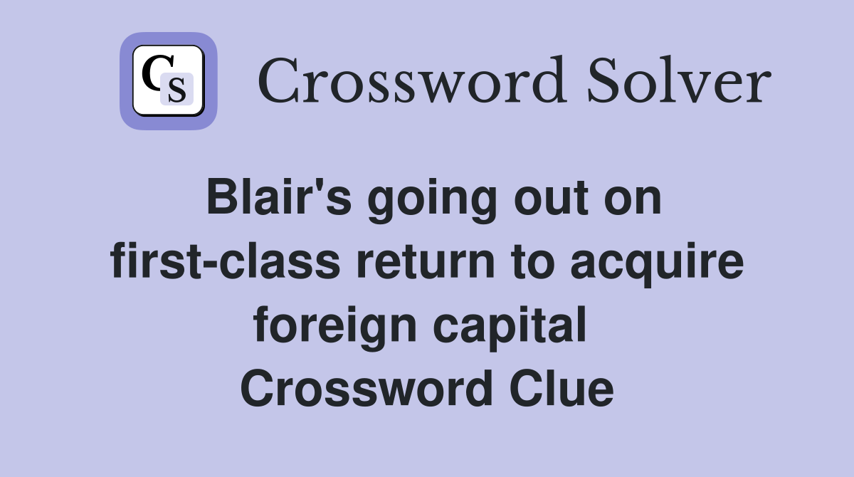 Blair's going out on first-class return to acquire foreign capital  Crossword Clue