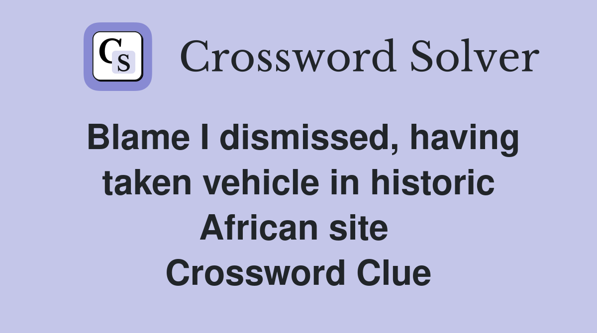 Blame I dismissed, having taken vehicle in historic African site  Crossword Clue