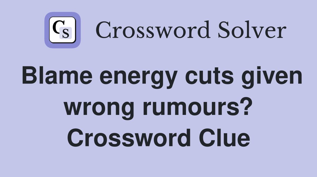 Blame energy cuts given wrong rumours? Crossword Clue