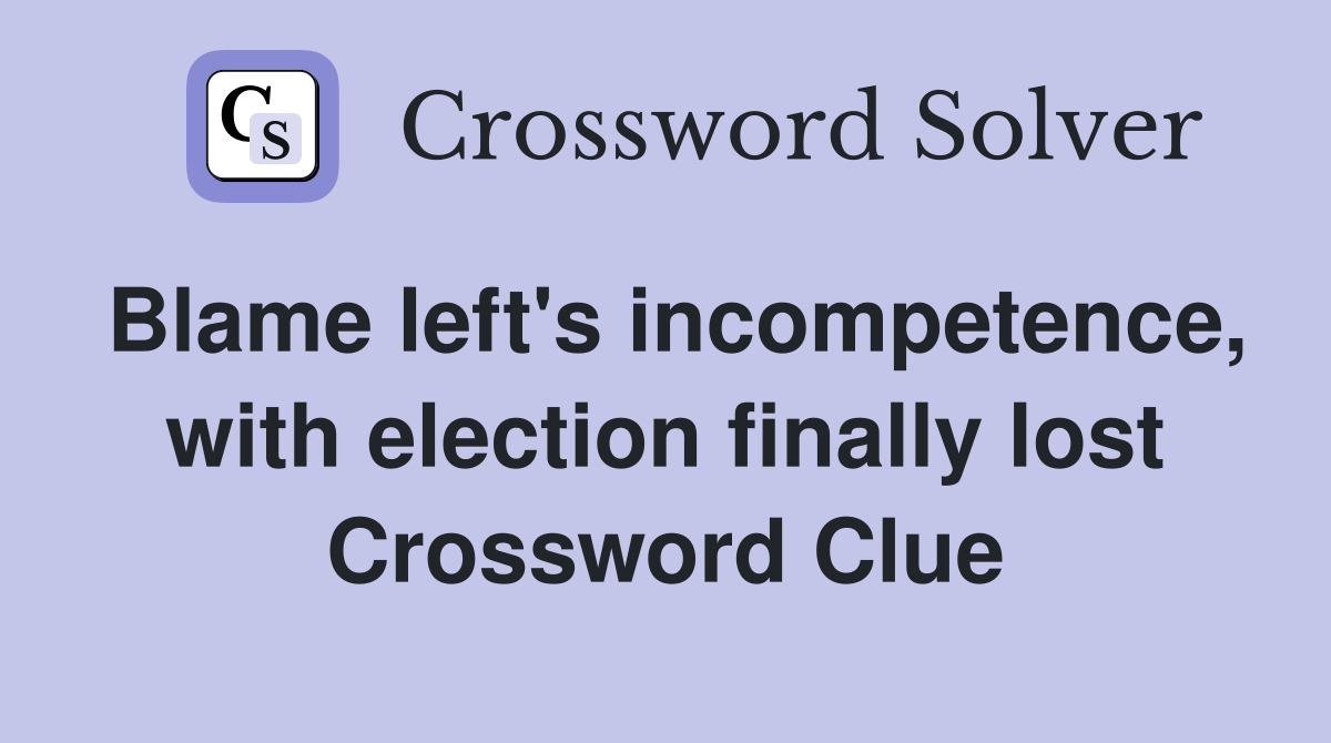 Blame left's incompetence, with election finally lost Crossword Clue
