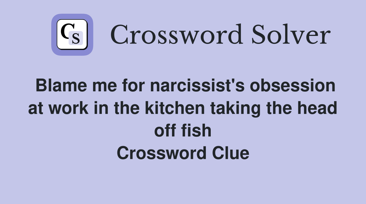 Blame me for narcissist's obsession at work in the kitchen taking the head off fish Crossword Clue