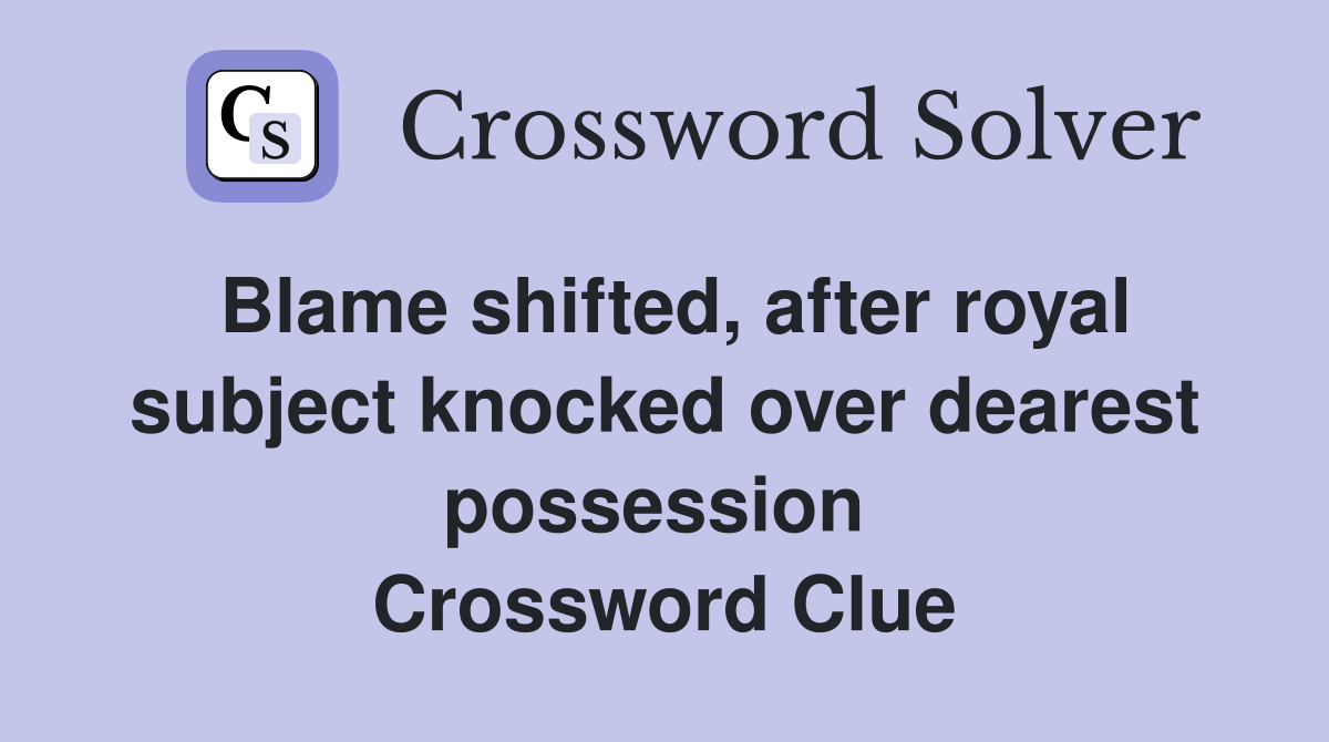 Blame shifted, after royal subject knocked over dearest possession  Crossword Clue