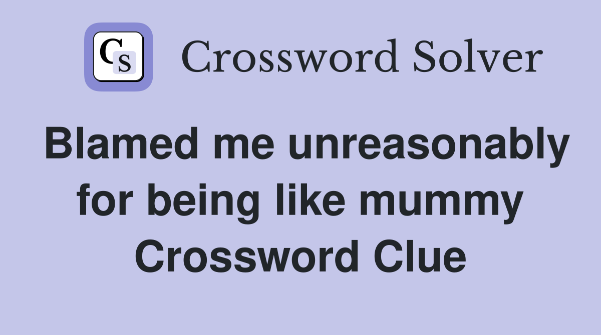 Blamed me unreasonably for being like mummy Crossword Clue