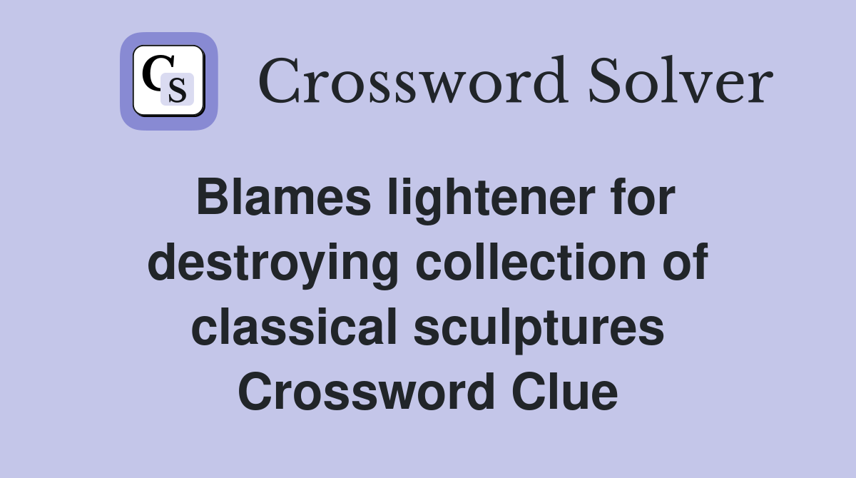 Blames lightener for destroying collection of classical sculptures Crossword Clue