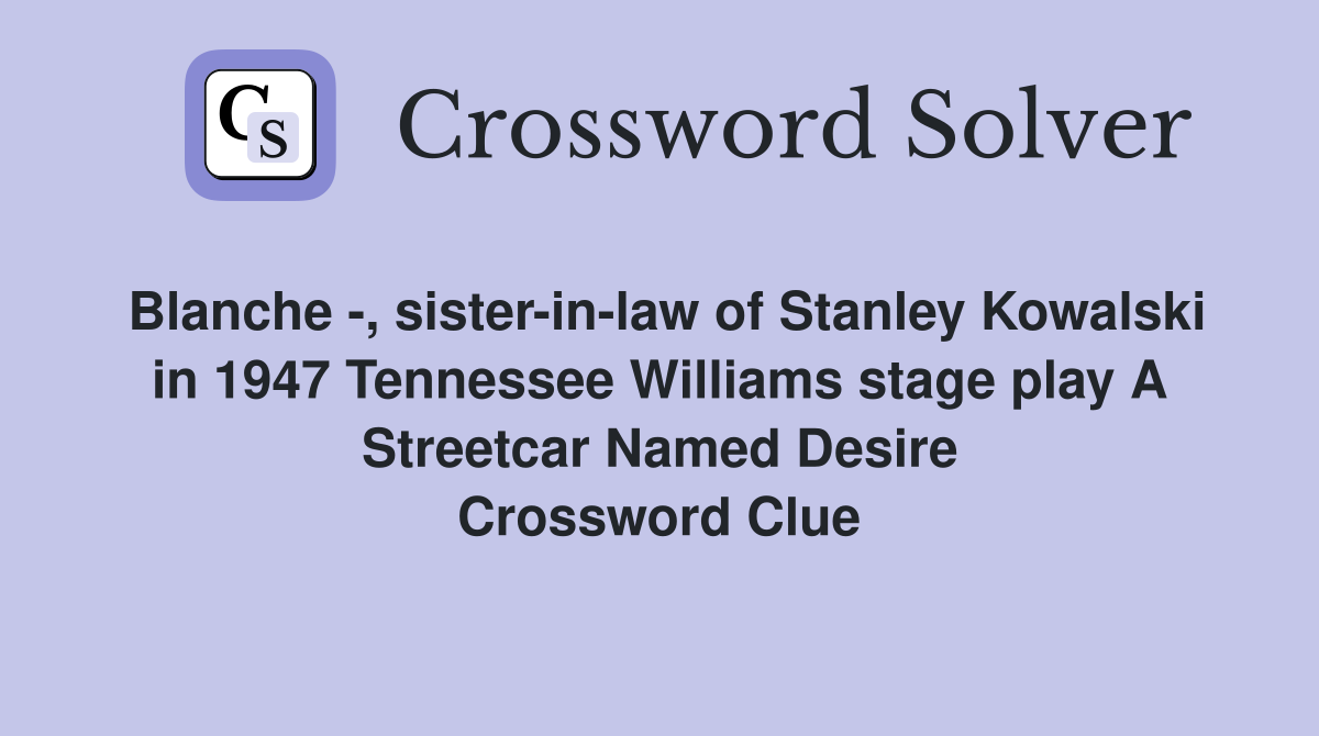 Blanche -, sister-in-law of Stanley Kowalski in 1947 Tennessee Williams stage play A Streetcar Named Desire Crossword Clue