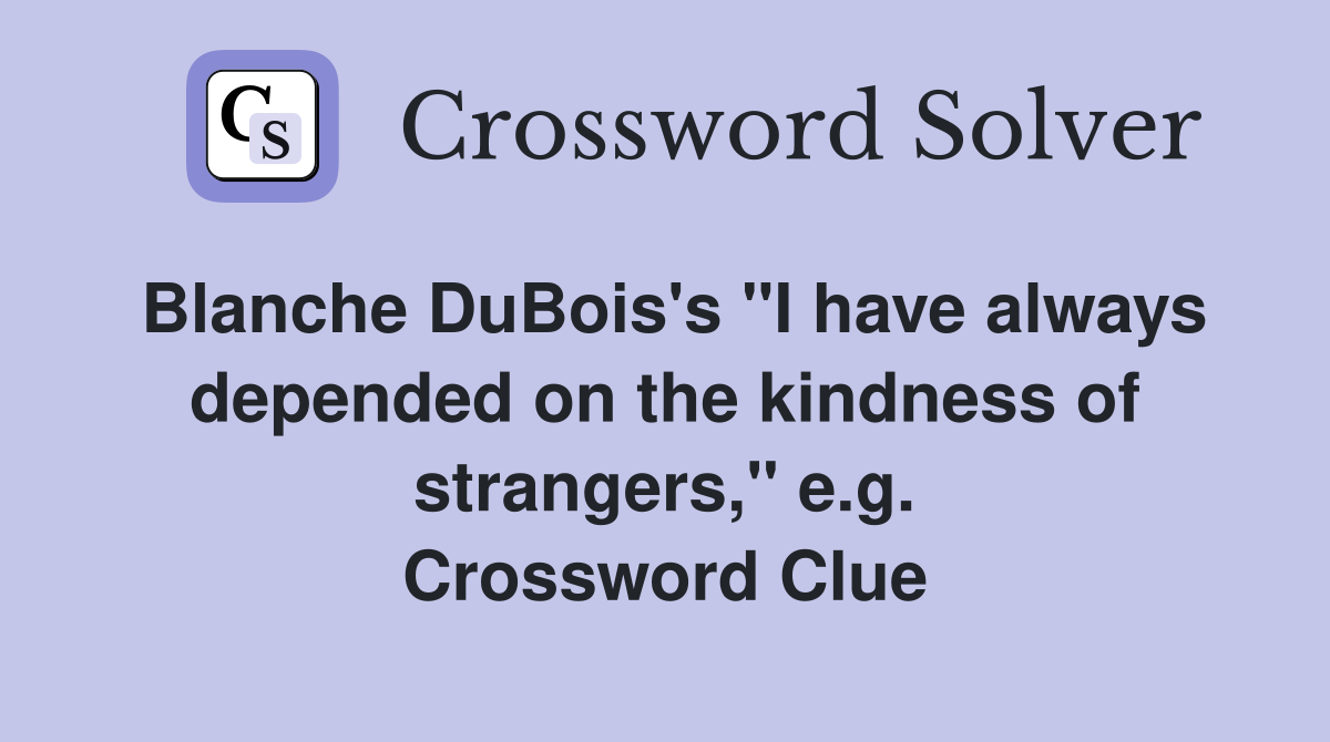Blanche DuBois's "I have always depended on the kindness of strangers," e.g. Crossword Clue