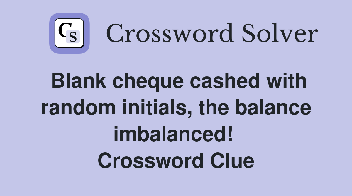 Blank cheque cashed with random initials, the balance imbalanced!  Crossword Clue