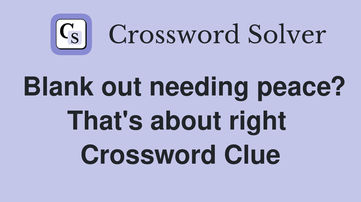 Blank out needing peace? That's about right  Crossword Clue