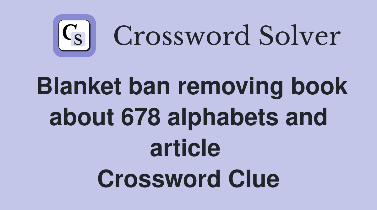 Blanket ban removing book about 678 alphabets and article  Crossword Clue