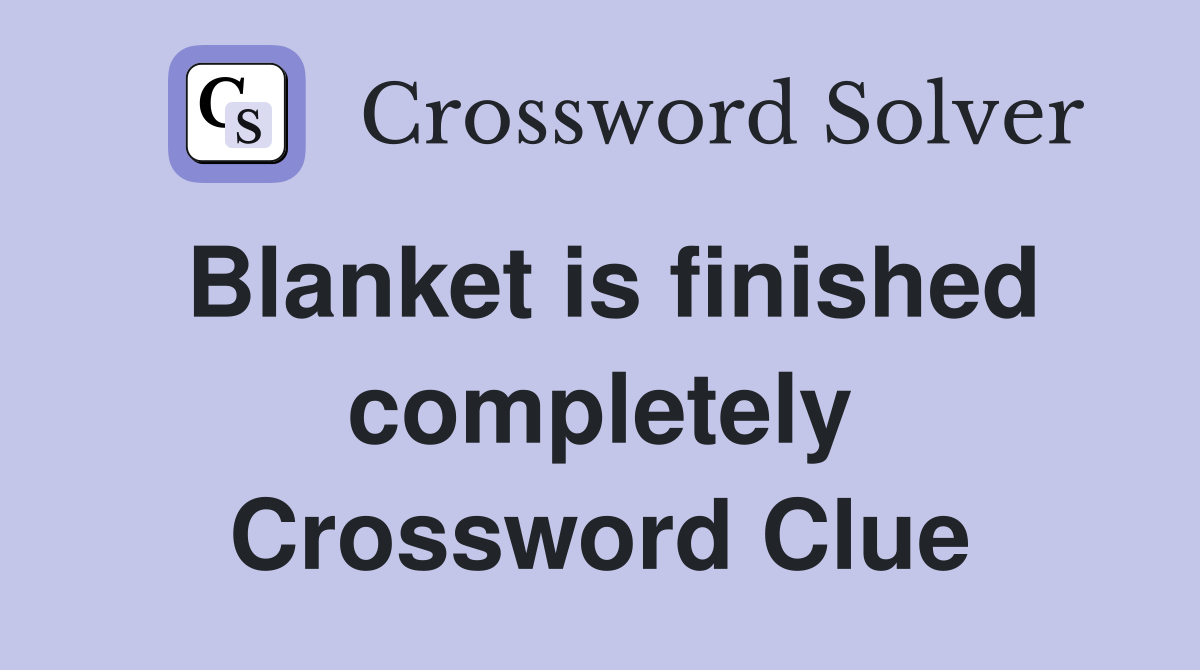 Blanket is finished completely Crossword Clue