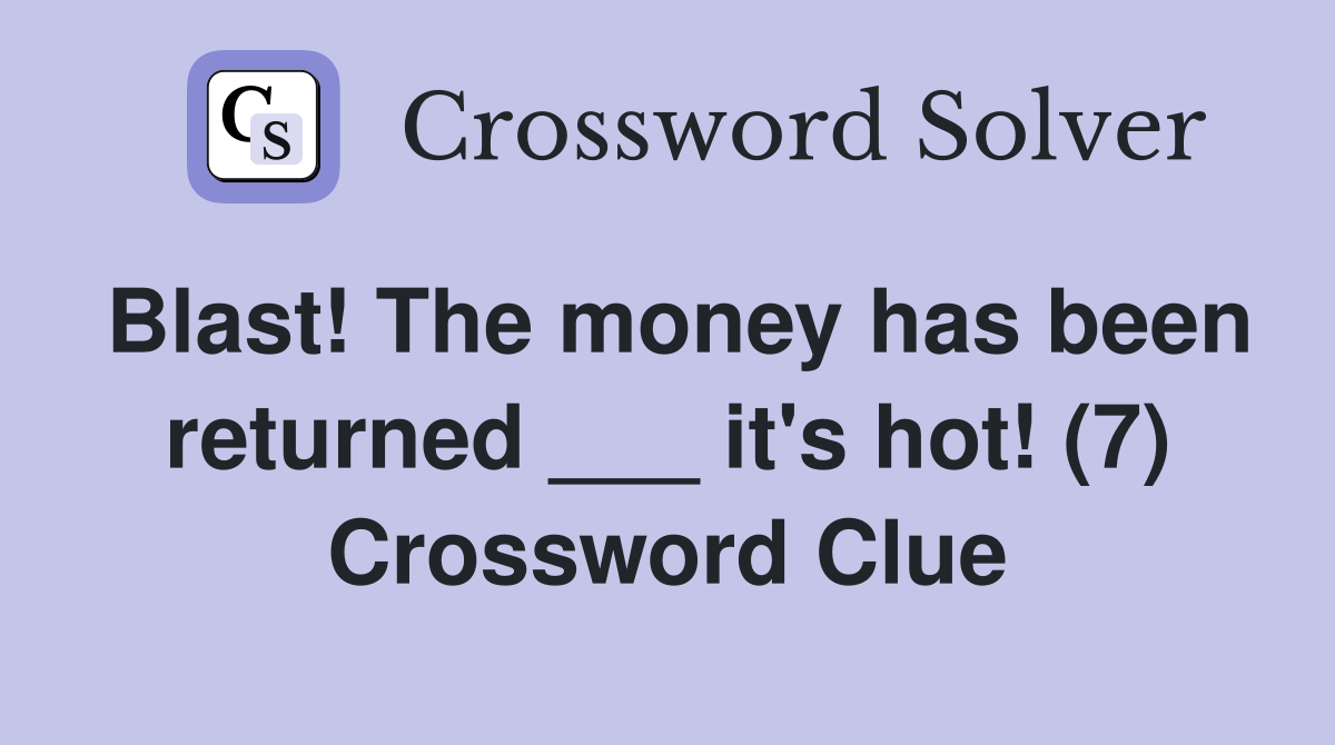 Blast! The money has been returned ___ it's hot! (7) Crossword Clue