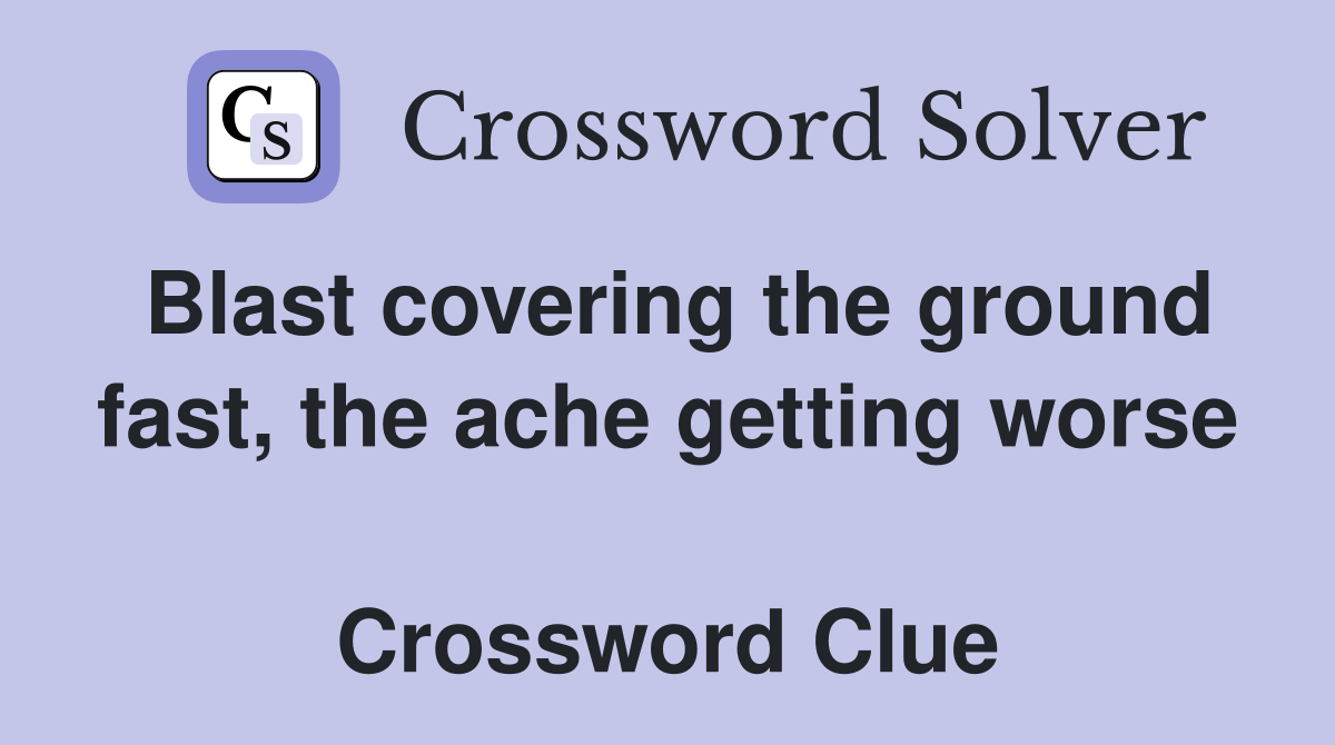 Blast covering the ground fast, the ache getting worse  Crossword Clue