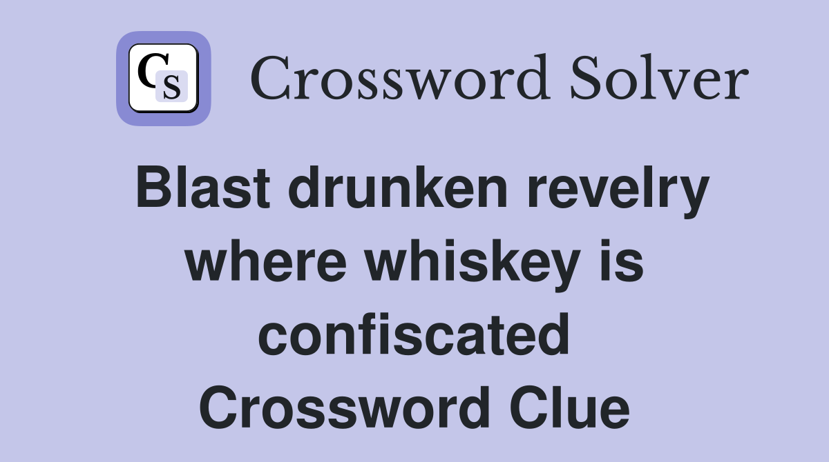 Blast drunken revelry where whiskey is confiscated Crossword Clue