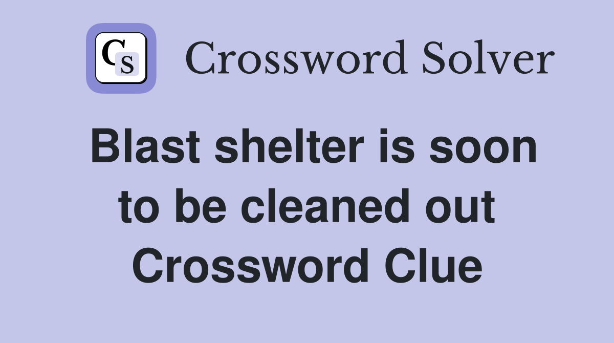 Blast shelter is soon to be cleaned out Crossword Clue