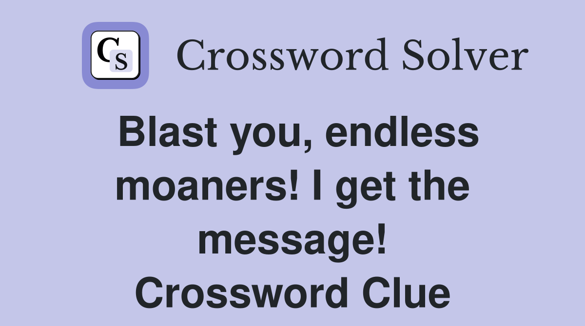 Blast you, endless moaners! I get the message! Crossword Clue