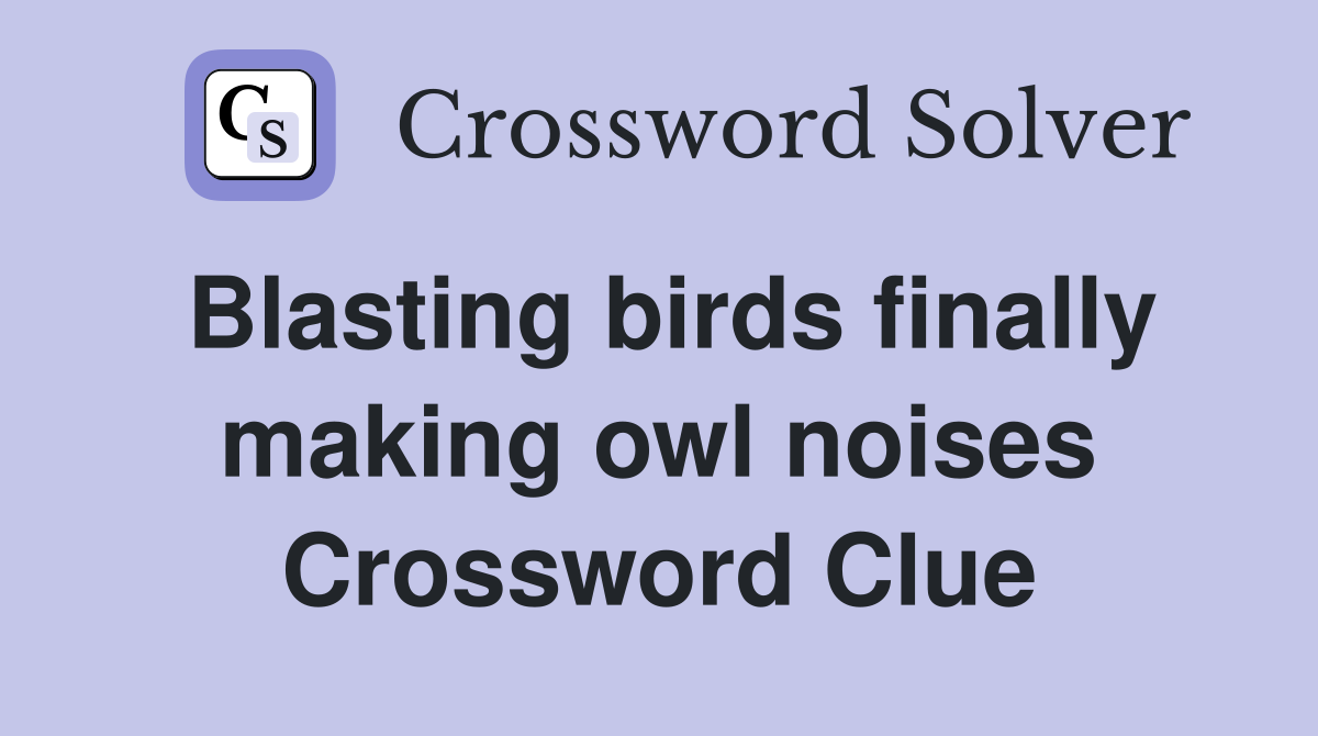 Blasting birds finally making owl noises Crossword Clue