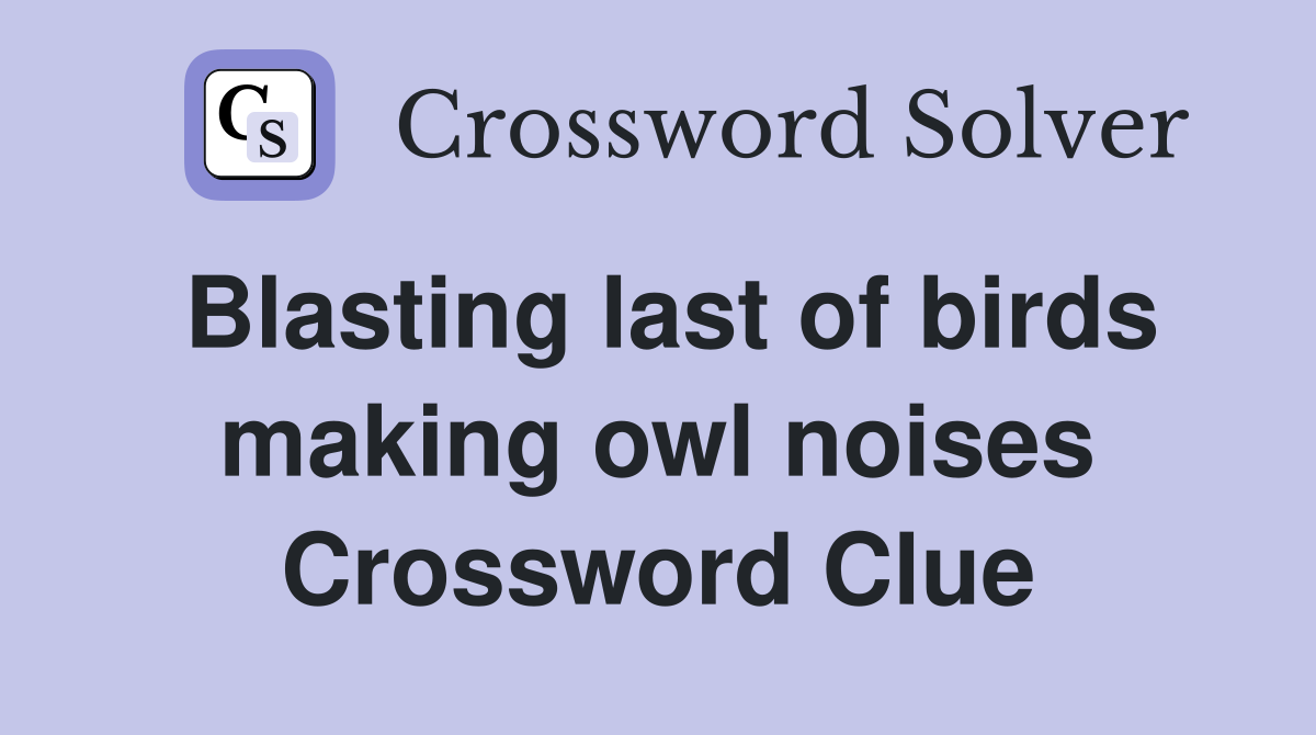 Blasting last of birds making owl noises Crossword Clue