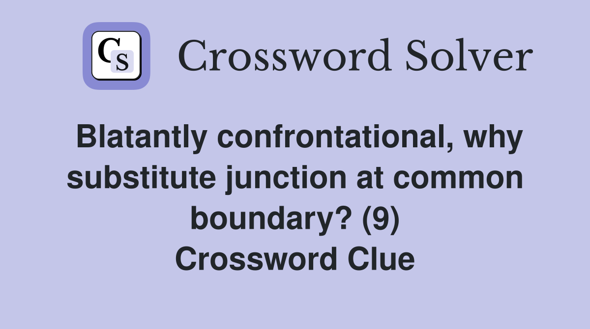 Blatantly confrontational, why substitute junction at common boundary? (9) Crossword Clue