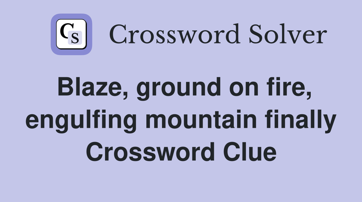 Blaze, ground on fire, engulfing mountain finally Crossword Clue