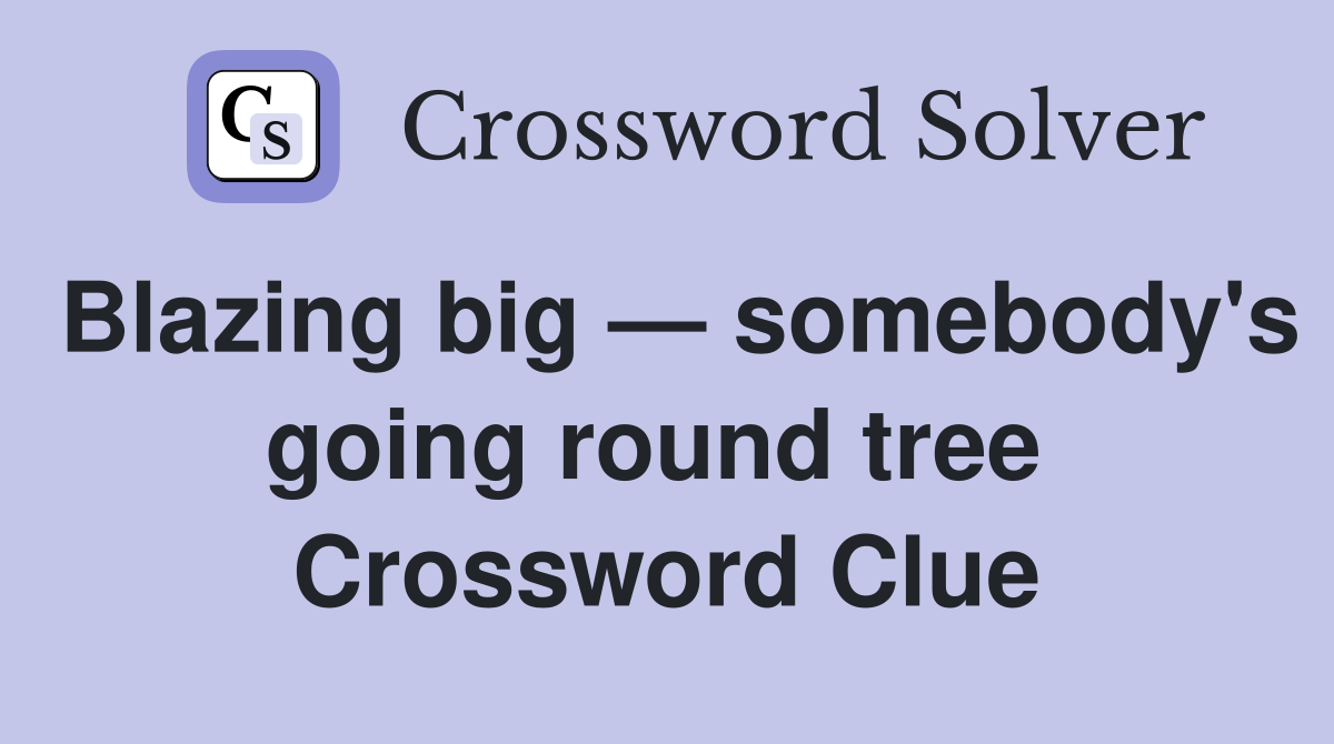 Blazing big — somebody's going round tree  Crossword Clue
