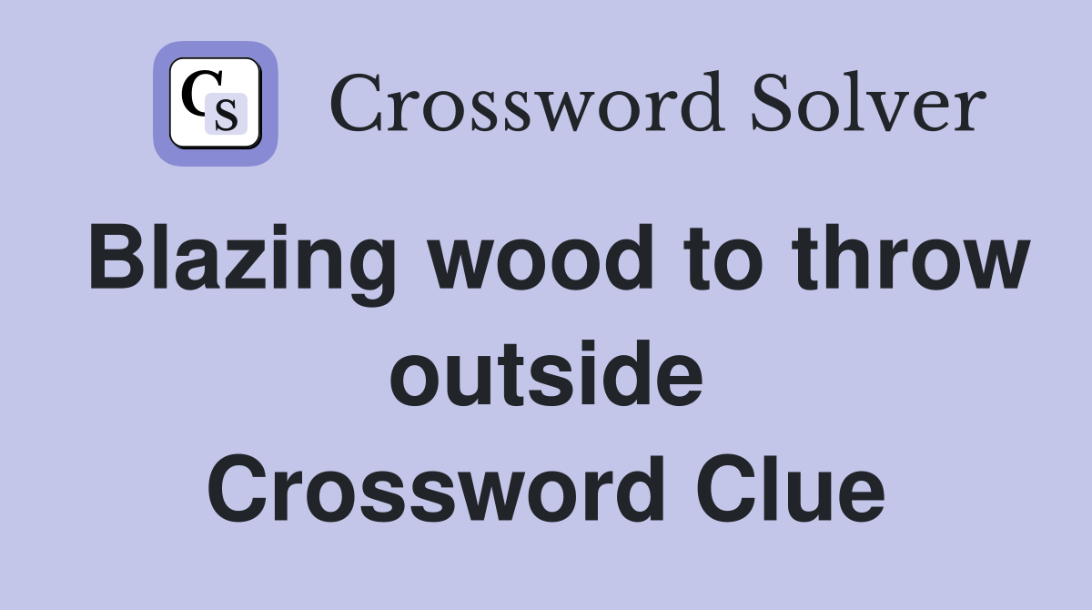 Blazing wood to throw outside Crossword Clue