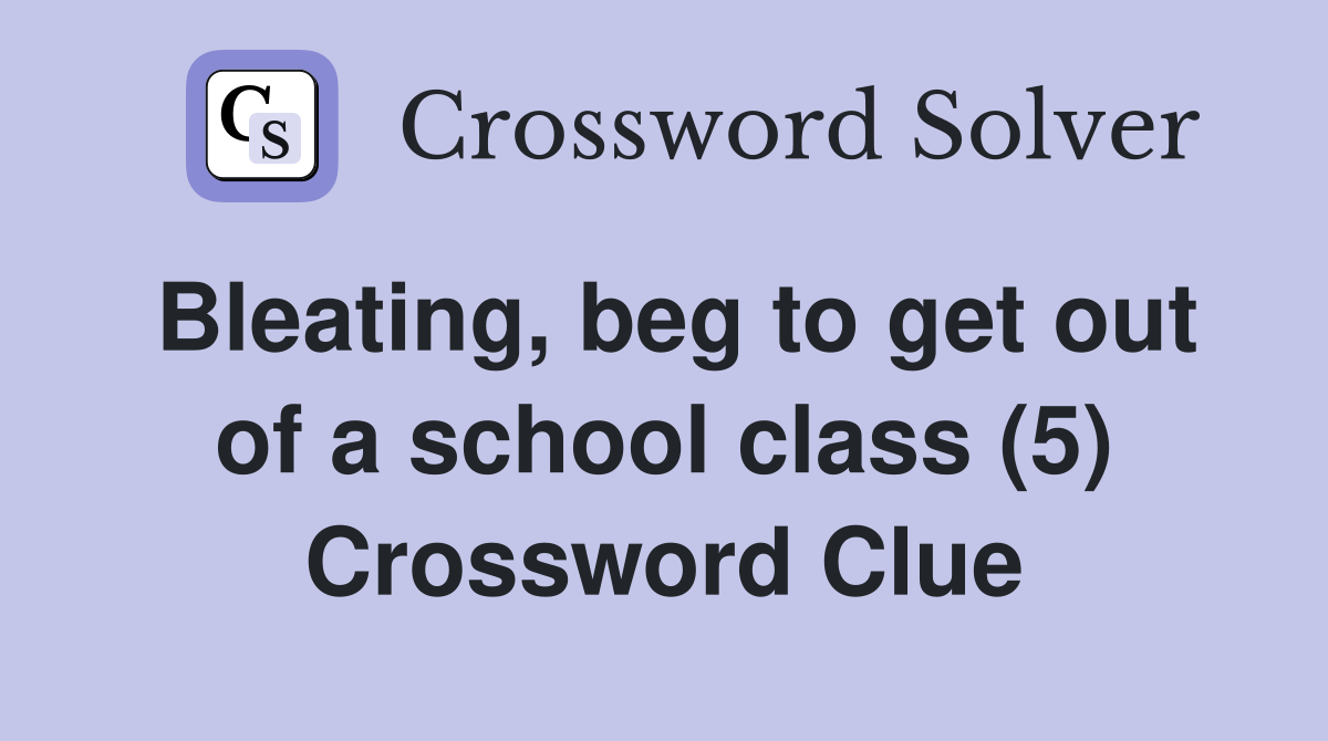 Bleating, beg to get out of a school class (5) Crossword Clue