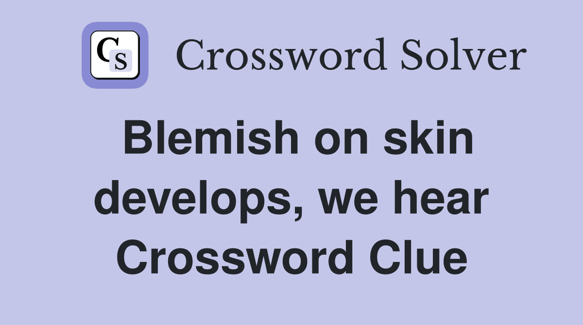 Blemish on skin develops, we hear Crossword Clue