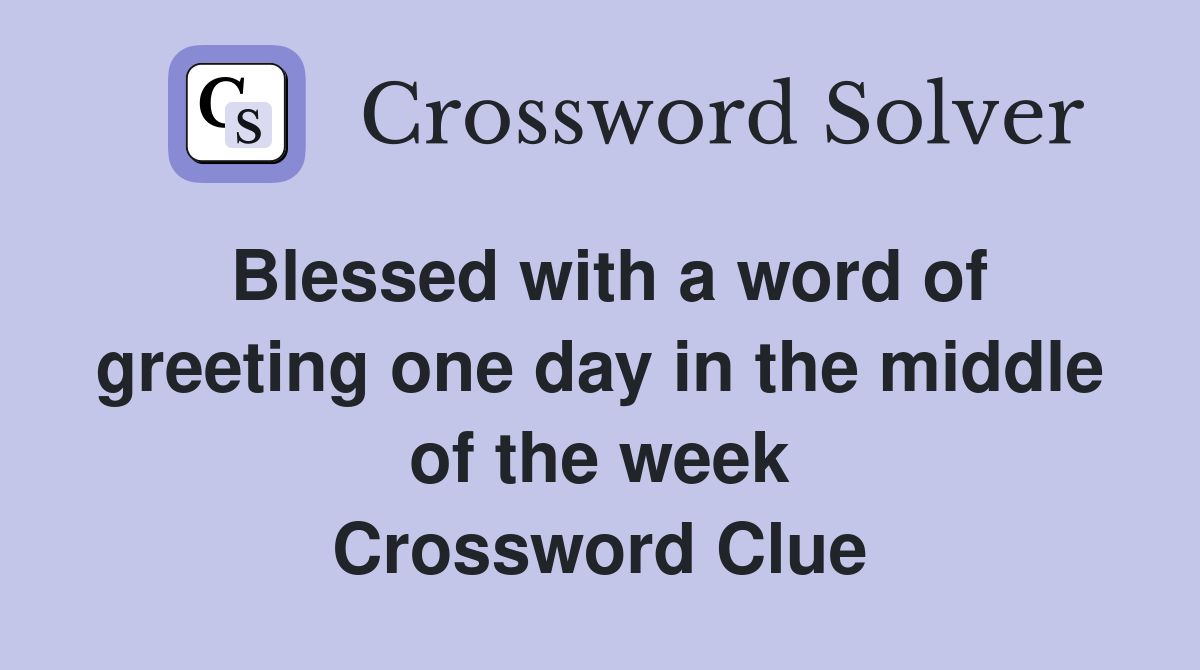 Blessed with a word of greeting one day in the middle of the week Crossword Clue