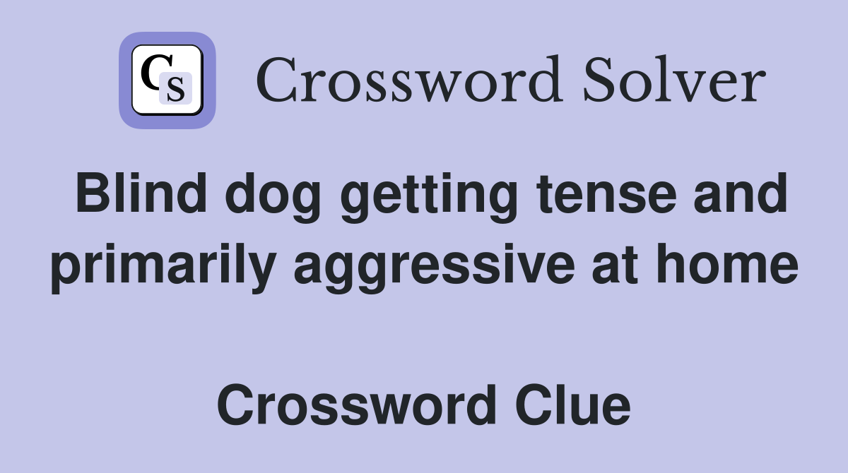 Blind dog getting tense and primarily aggressive at home  Crossword Clue