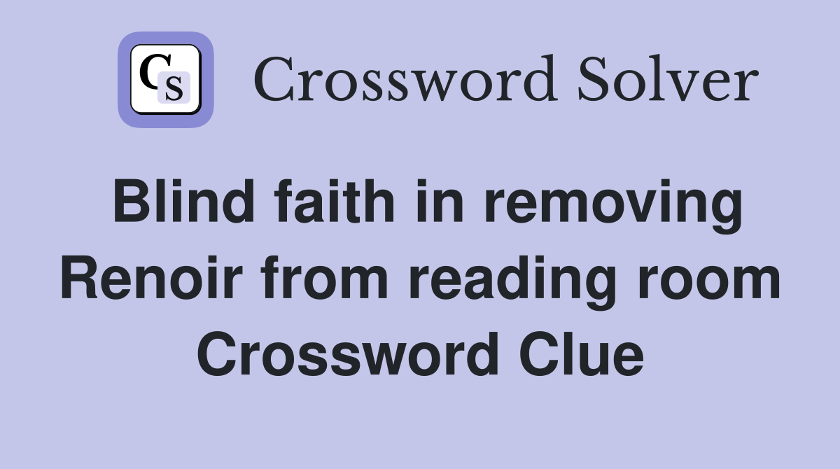 Blind faith in removing Renoir from reading room Crossword Clue