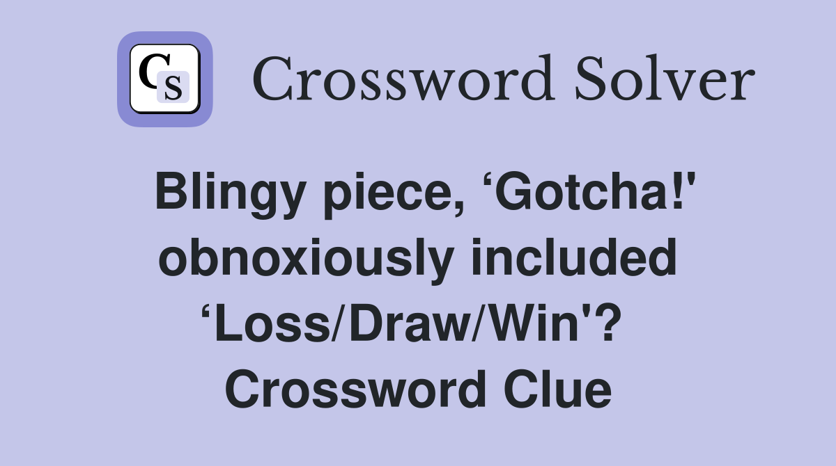 Blingy piece, ‘Gotcha!' obnoxiously included ‘Loss/Draw/Win'?  Crossword Clue