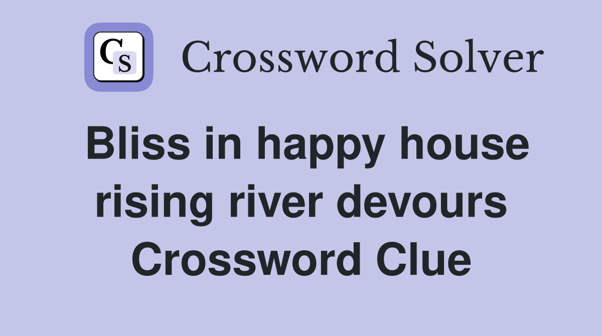 Bliss in happy house rising river devours Crossword Clue